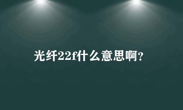 光纤22f什么意思啊？