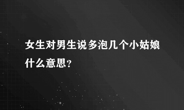 女生对男生说多泡几个小姑娘什么意思？