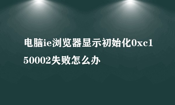电脑ie浏览器显示初始化0xc150002失败怎么办