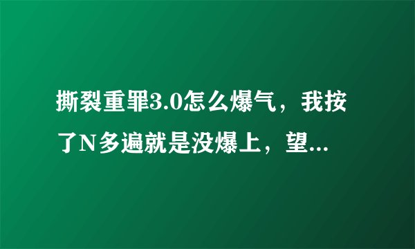 撕裂重罪3.0怎么爆气，我按了N多遍就是没爆上，望哪位高人点拨下。谢谢了