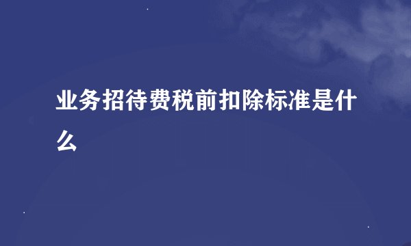 业务招待费税前扣除标准是什么