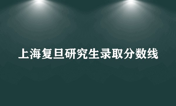 上海复旦研究生录取分数线