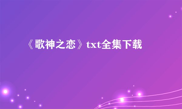 《歌神之恋》txt全集下载