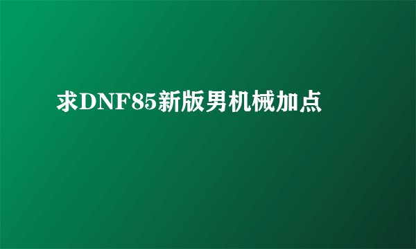 求DNF85新版男机械加点