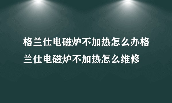 格兰仕电磁炉不加热怎么办格兰仕电磁炉不加热怎么维修