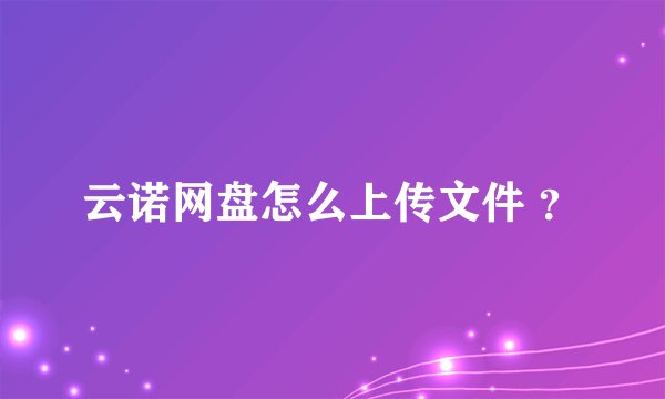云诺网盘怎么上传文件 ？