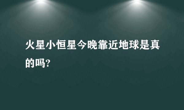 火星小恒星今晚靠近地球是真的吗?