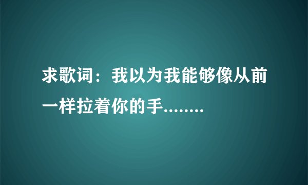 求歌词：我以为我能够像从前一样拉着你的手.....女人帮妞儿第三集里三分钟左右的背景歌曲