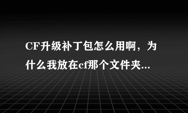 CF升级补丁包怎么用啊，为什么我放在cf那个文件夹里了，但是上游戏还是要自动更新，会个帮帮忙，求截图！~