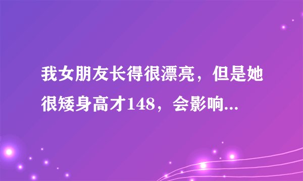 我女朋友长得很漂亮，但是她很矮身高才148，会影响下一代吗？