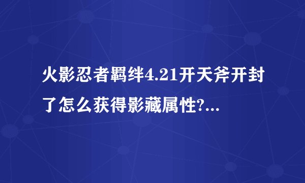火影忍者羁绊4.21开天斧开封了怎么获得影藏属性?还有怎么进小地图下方的练兵场。求解！！！！