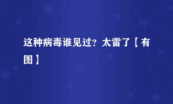 这种病毒谁见过？太雷了【有图】