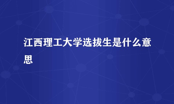 江西理工大学选拔生是什么意思
