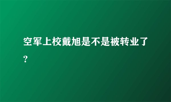 空军上校戴旭是不是被转业了？