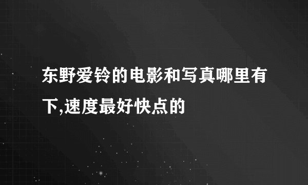 东野爱铃的电影和写真哪里有下,速度最好快点的