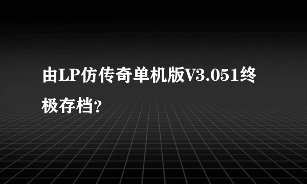 由LP仿传奇单机版V3.051终极存档？