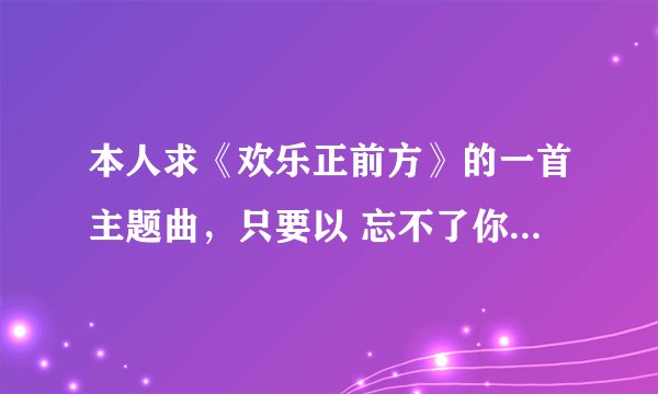 本人求《欢乐正前方》的一首主题曲，只要以 忘不了你眼中那闪烁的泪光。。。这个开头的MV 或者MP3