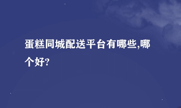 蛋糕同城配送平台有哪些,哪个好?