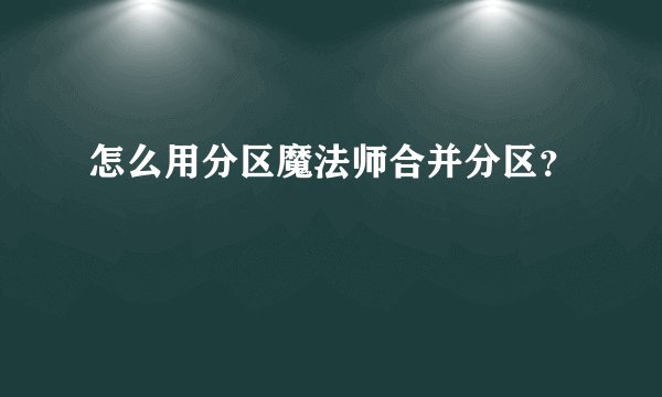 怎么用分区魔法师合并分区？