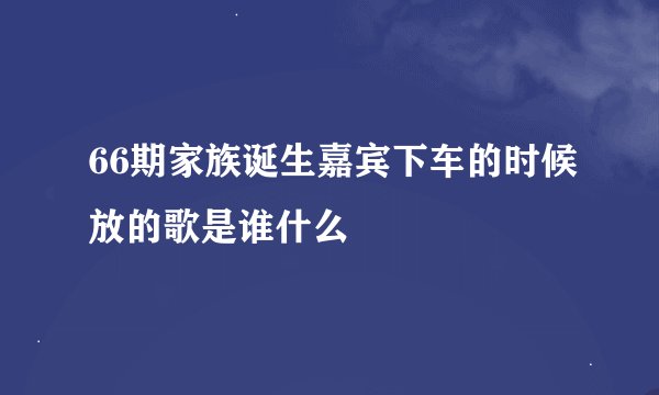 66期家族诞生嘉宾下车的时候放的歌是谁什么