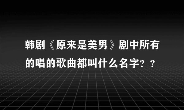 韩剧《原来是美男》剧中所有的唱的歌曲都叫什么名字？？