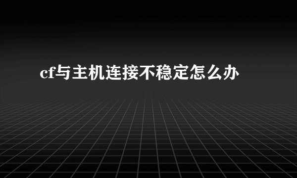 cf与主机连接不稳定怎么办