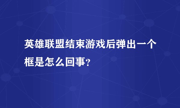 英雄联盟结束游戏后弹出一个框是怎么回事？