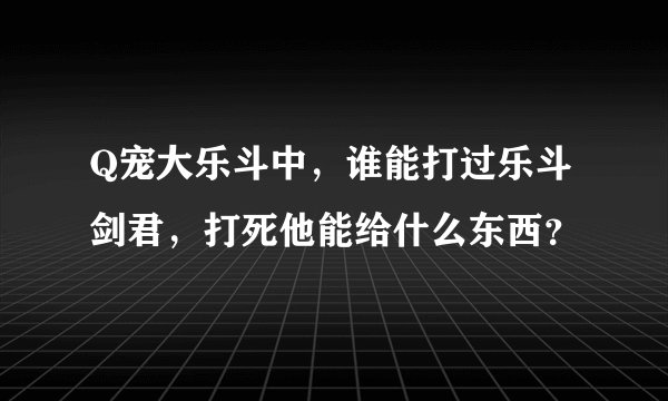 Q宠大乐斗中,谁能打过乐斗剑君,打死他能给什么东西?
