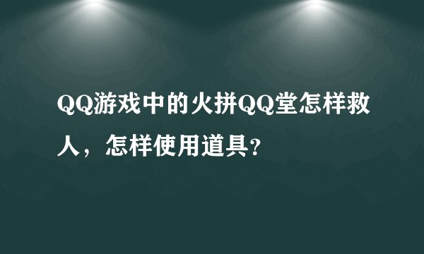 QQ游戏中的火拼QQ堂怎样救人，怎样使用道具？