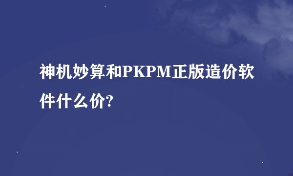 神机妙算和PKPM正版造价软件什么价?