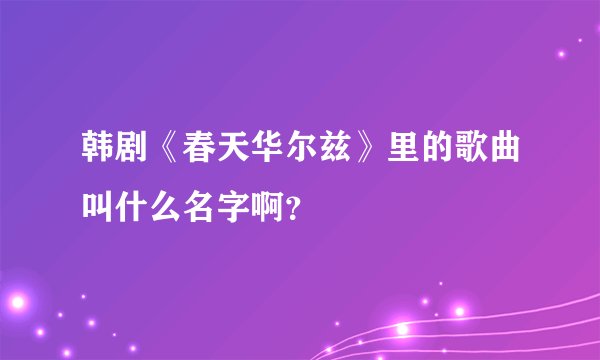韩剧《春天华尔兹》里的歌曲叫什么名字啊？