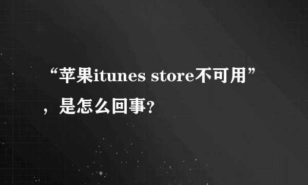 “苹果itunes store不可用”，是怎么回事？