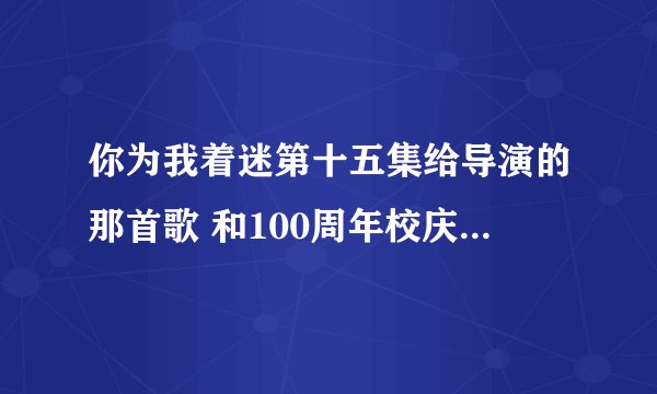 你为我着迷第十五集给导演的那首歌 和100周年校庆公演男女主角唱的是什么歌？？