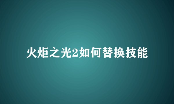 火炬之光2如何替换技能
