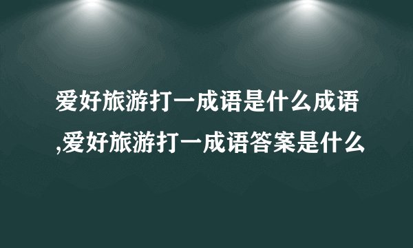 爱好旅游打一成语是什么成语,爱好旅游打一成语答案是什么