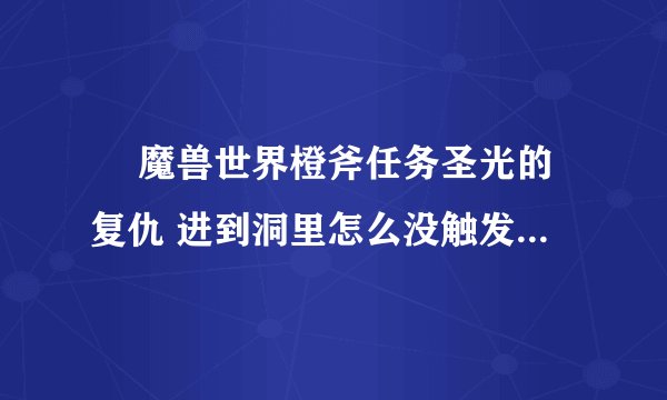   魔兽世界橙斧任务圣光的复仇 进到洞里怎么没触发剧情 锤子也看不到？
