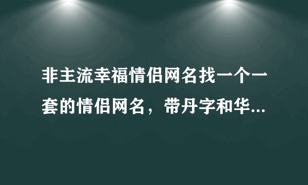 非主流幸福情侣网名找一个一套的情侣网名，带丹字和华字的，个性签名，头像，还有分组，谢了