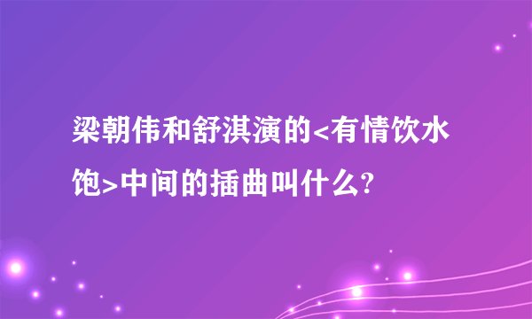 梁朝伟和舒淇演的<有情饮水饱>中间的插曲叫什么?
