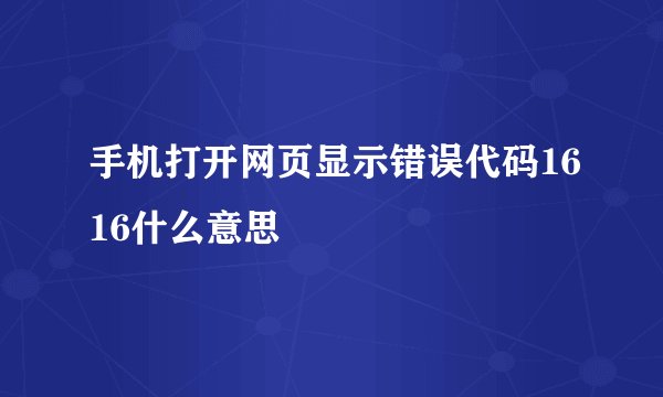 手机打开网页显示错误代码1616什么意思
