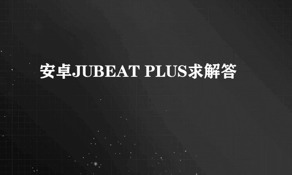 安卓JUBEAT PLUS求解答