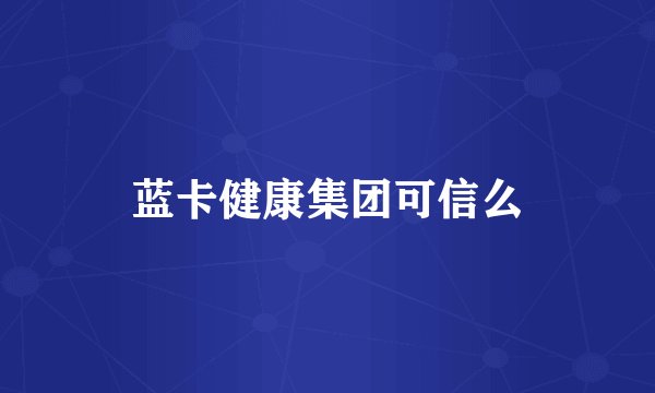 蓝卡健康集团可信么