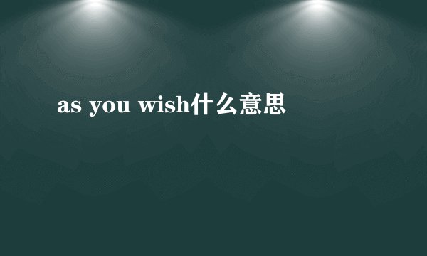 as you wish什么意思