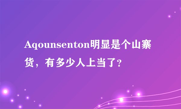 Aqounsenton明显是个山寨货，有多少人上当了？
