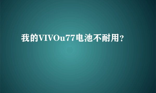 我的VIVOu77电池不耐用？