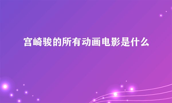 宫崎骏的所有动画电影是什么