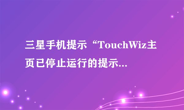 三星手机提示“TouchWiz主页已停止运行的提示”怎么处理？