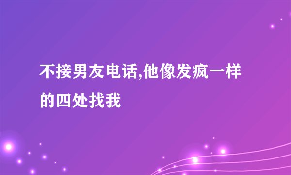 不接男友电话,他像发疯一样的四处找我