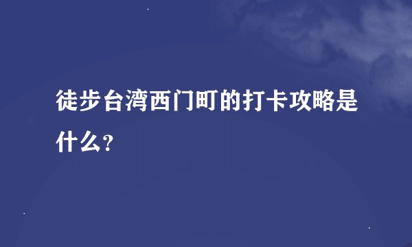 徒步台湾西门町的打卡攻略是什么？
