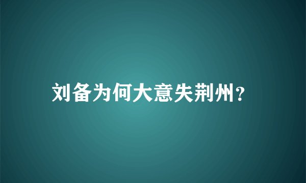 刘备为何大意失荆州？