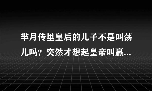 芈月传里皇后的儿子不是叫荡儿吗？突然才想起皇帝叫赢驷，魏夫人儿子叫赢华，那他儿子不就是赢荡？？YD